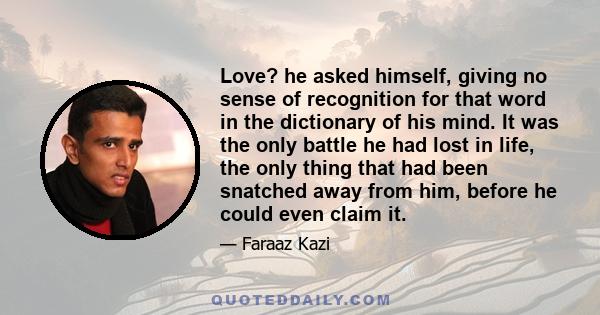 Love? he asked himself, giving no sense of recognition for that word in the dictionary of his mind. It was the only battle he had lost in life, the only thing that had been snatched away from him, before he could even