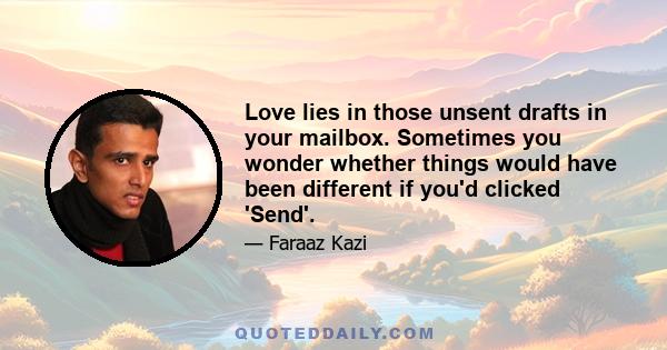 Love lies in those unsent drafts in your mailbox. Sometimes you wonder whether things would have been different if you'd clicked 'Send'.