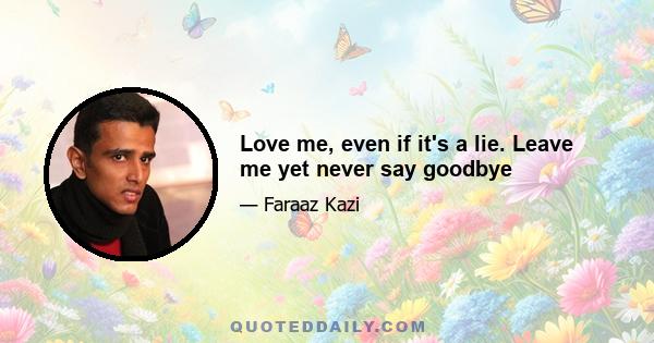 Love me, even if it's a lie. Leave me yet never say goodbye