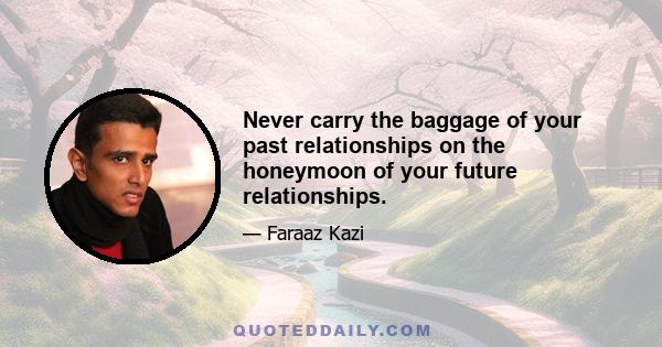 Never carry the baggage of your past relationships on the honeymoon of your future relationships.