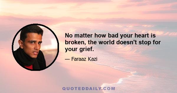 No matter how bad your heart is broken, the world doesn't stop for your grief.