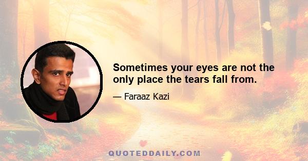 Sometimes your eyes are not the only place the tears fall from.