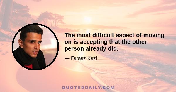 The most difficult aspect of moving on is accepting that the other person already did.