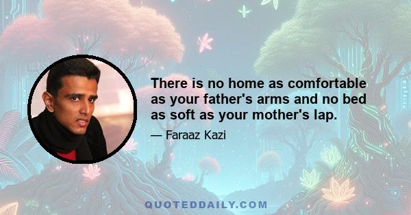 There is no home as comfortable as your father's arms and no bed as soft as your mother's lap.