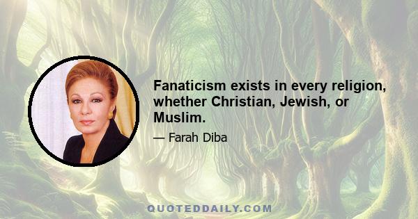 Fanaticism exists in every religion, whether Christian, Jewish, or Muslim.