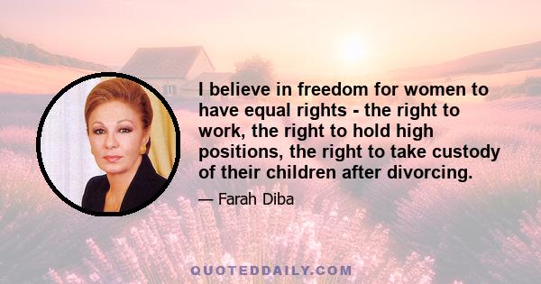 I believe in freedom for women to have equal rights - the right to work, the right to hold high positions, the right to take custody of their children after divorcing.