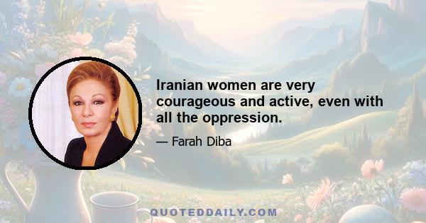 Iranian women are very courageous and active, even with all the oppression.