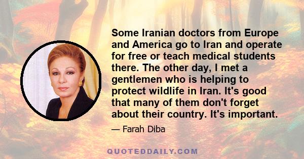 Some Iranian doctors from Europe and America go to Iran and operate for free or teach medical students there. The other day, I met a gentlemen who is helping to protect wildlife in Iran. It's good that many of them