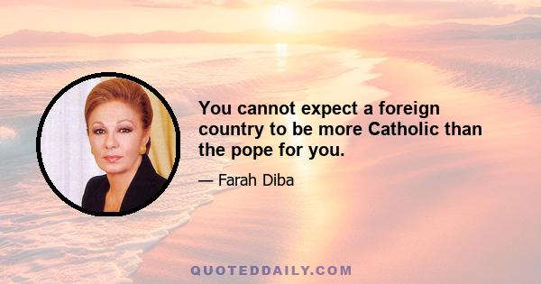 You cannot expect a foreign country to be more Catholic than the pope for you.