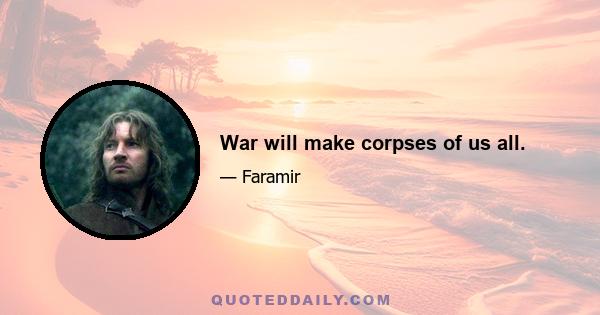 War will make corpses of us all.