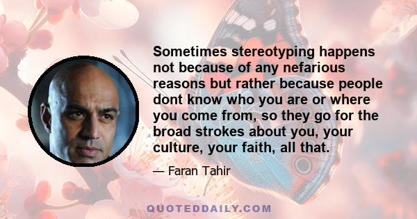 Sometimes stereotyping happens not because of any nefarious reasons but rather because people dont know who you are or where you come from, so they go for the broad strokes about you, your culture, your faith, all that.