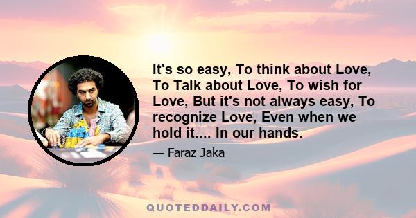 It's so easy, To think about Love, To Talk about Love, To wish for Love, But it's not always easy, To recognize Love, Even when we hold it.... In our hands.