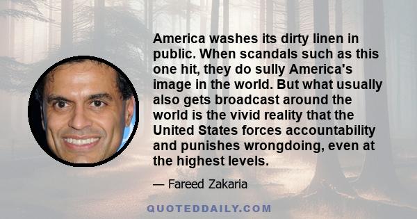 America washes its dirty linen in public. When scandals such as this one hit, they do sully America's image in the world. But what usually also gets broadcast around the world is the vivid reality that the United States 