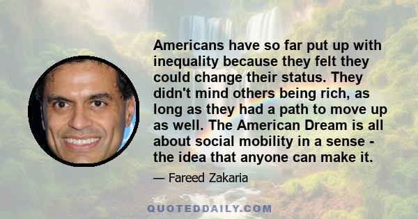 Americans have so far put up with inequality because they felt they could change their status. They didn't mind others being rich, as long as they had a path to move up as well. The American Dream is all about social