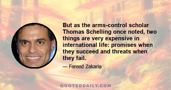 But as the arms-control scholar Thomas Schelling once noted, two things are very expensive in international life: promises when they succeed and threats when they fail.