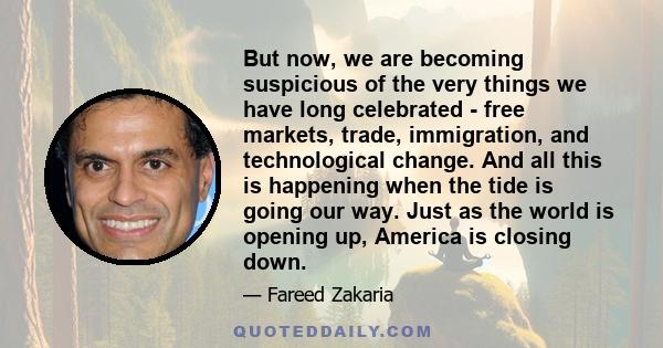 But now, we are becoming suspicious of the very things we have long celebrated - free markets, trade, immigration, and technological change. And all this is happening when the tide is going our way. Just as the world is 