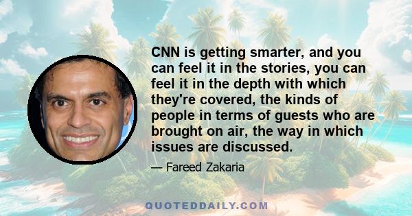 CNN is getting smarter, and you can feel it in the stories, you can feel it in the depth with which they're covered, the kinds of people in terms of guests who are brought on air, the way in which issues are discussed.