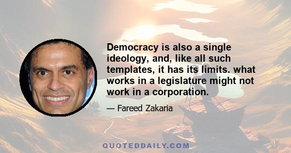 Democracy is also a single ideology, and, like all such templates, it has its limits. what works in a legislature might not work in a corporation.