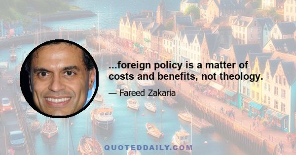 ...foreign policy is a matter of costs and benefits, not theology.