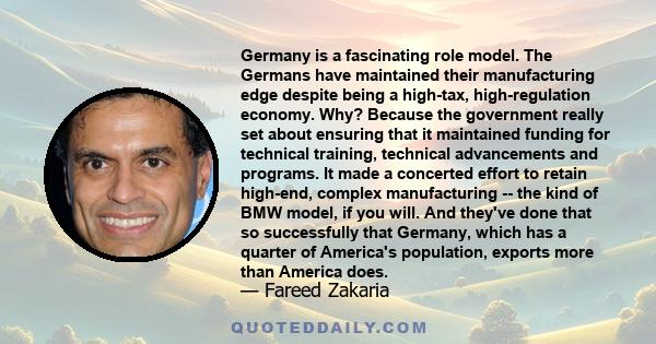 Germany is a fascinating role model. The Germans have maintained their manufacturing edge despite being a high-tax, high-regulation economy. Why? Because the government really set about ensuring that it maintained