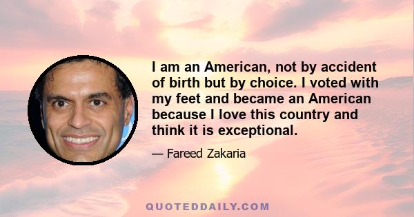 I am an American, not by accident of birth but by choice. I voted with my feet and became an American because I love this country and think it is exceptional.