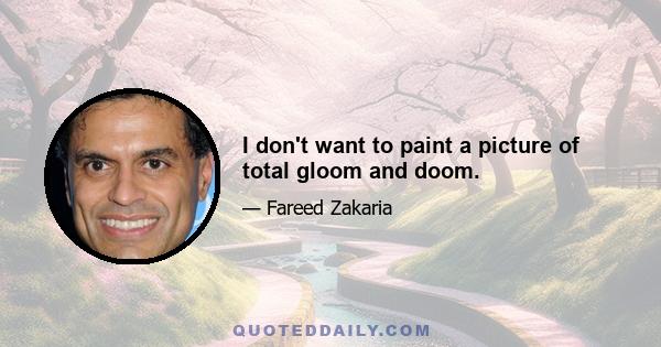 I don't want to paint a picture of total gloom and doom.