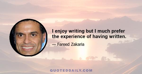 I enjoy writing but I much prefer the experience of having written.