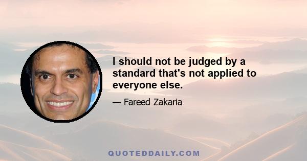 I should not be judged by a standard that's not applied to everyone else.