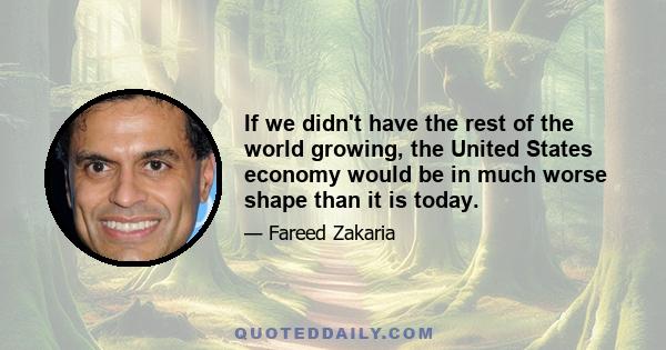 If we didn't have the rest of the world growing, the United States economy would be in much worse shape than it is today.