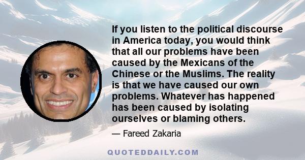 If you listen to the political discourse in America today, you would think that all our problems have been caused by the Mexicans of the Chinese or the Muslims. The reality is that we have caused our own problems.