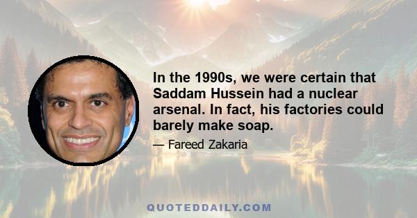 In the 1990s, we were certain that Saddam Hussein had a nuclear arsenal. In fact, his factories could barely make soap.