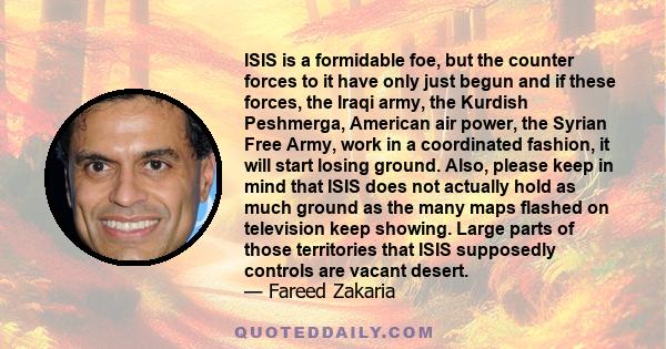 ISIS is a formidable foe, but the counter forces to it have only just begun and if these forces, the Iraqi army, the Kurdish Peshmerga, American air power, the Syrian Free Army, work in a coordinated fashion, it will