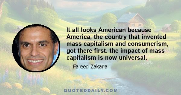 It all looks American because America, the country that invented mass capitalism and consumerism, got there first. the impact of mass capitalism is now universal.