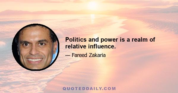 Politics and power is a realm of relative influence.