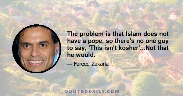 The problem is that Islam does not have a pope, so there's no one guy to say, 'This isn't kosher'...Not that he would.