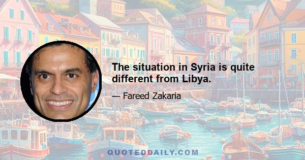 The situation in Syria is quite different from Libya.