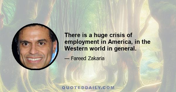 There is a huge crisis of employment in America, in the Western world in general.