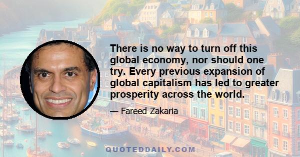 There is no way to turn off this global economy, nor should one try. Every previous expansion of global capitalism has led to greater prosperity across the world.