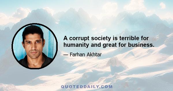 A corrupt society is terrible for humanity and great for business.