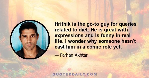 Hrithik is the go-to guy for queries related to diet. He is great with expressions and is funny in real life. I wonder why someone hasn't cast him in a comic role yet.