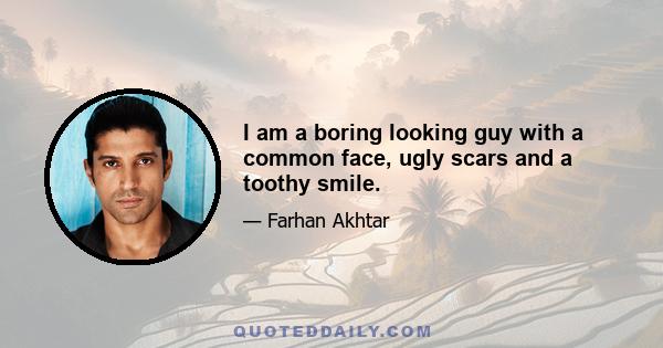 I am a boring looking guy with a common face, ugly scars and a toothy smile.