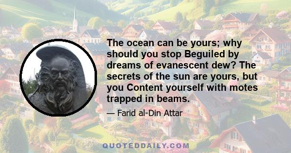 The ocean can be yours; why should you stop Beguiled by dreams of evanescent dew? The secrets of the sun are yours, but you Content yourself with motes trapped in beams.