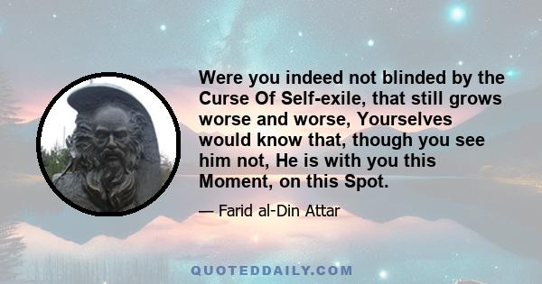 Were you indeed not blinded by the Curse Of Self-exile, that still grows worse and worse, Yourselves would know that, though you see him not, He is with you this Moment, on this Spot.