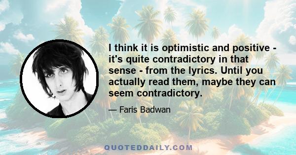 I think it is optimistic and positive - it's quite contradictory in that sense - from the lyrics. Until you actually read them, maybe they can seem contradictory.