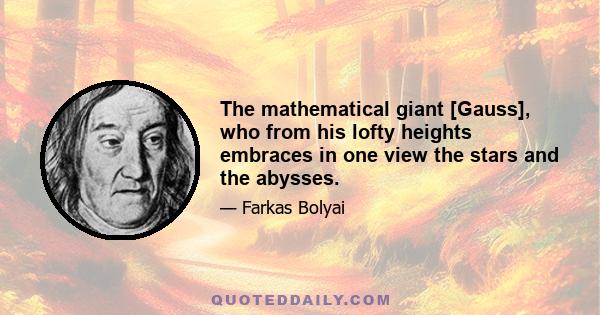 The mathematical giant [Gauss], who from his lofty heights embraces in one view the stars and the abysses.