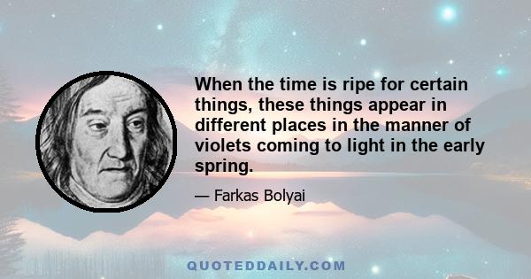 When the time is ripe for certain things, these things appear in different places in the manner of violets coming to light in the early spring.