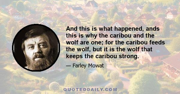 And this is what happened, ands this is why the caribou and the wolf are one; for the caribou feeds the wolf, but it is the wolf that keeps the caribou strong.