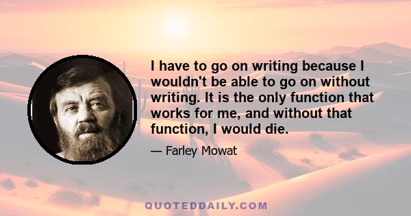 I have to go on writing because I wouldn't be able to go on without writing. It is the only function that works for me, and without that function, I would die.