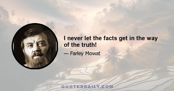 I never let the facts get in the way of the truth!