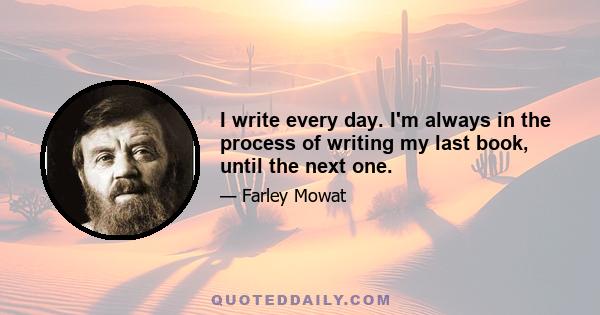 I write every day. I'm always in the process of writing my last book, until the next one.